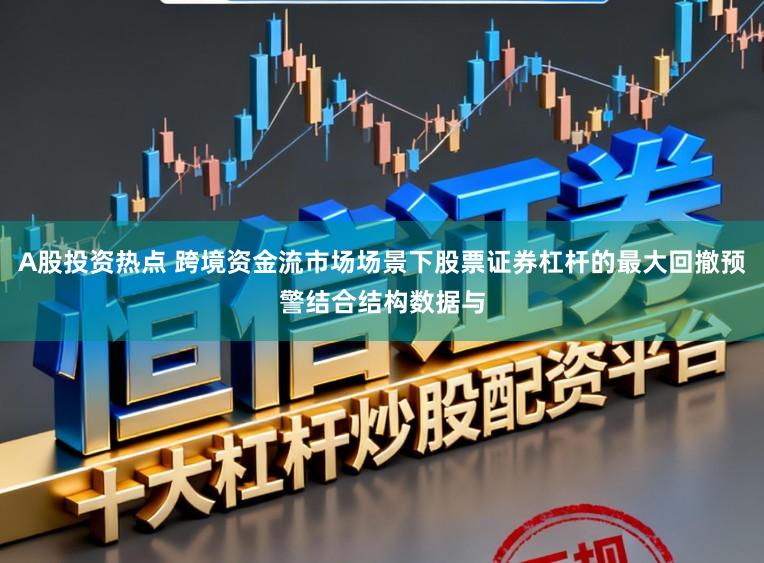 A股投资热点 跨境资金流市场场景下股票证券杠杆的最大回撤预警结合结构数据与