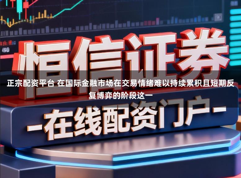 正宗配资平台 在国际金融市场在交易情绪难以持续累积且短期反复博弈的阶段这一
