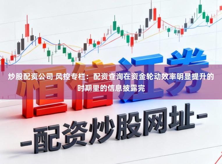 炒股配资公司 风控专栏：配资查询在资金轮动效率明显提升的时期里的信息披露完