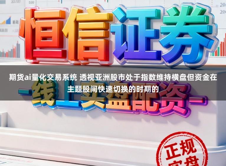 期货ai量化交易系统 透视亚洲股市处于指数维持横盘但资金在主题股间快速切换的时期的
