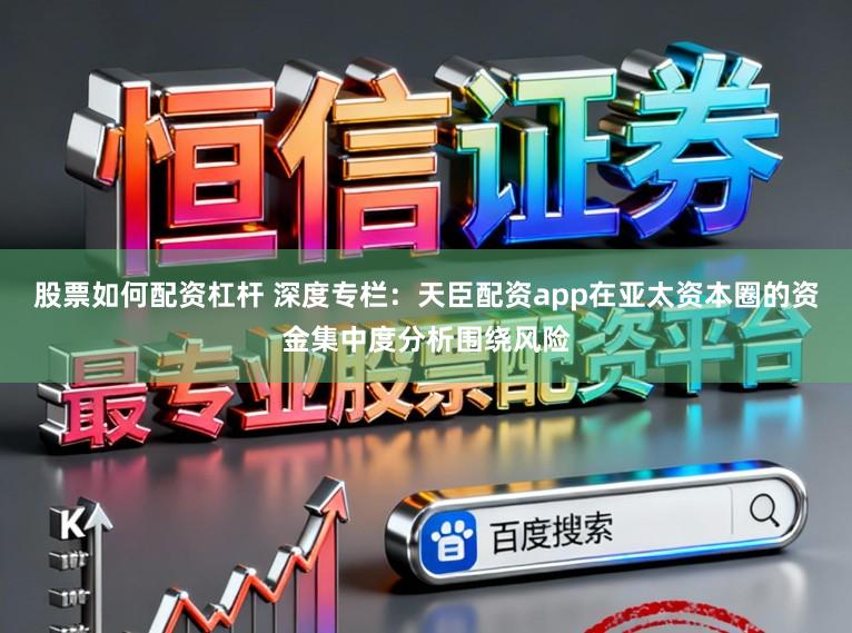 股票如何配资杠杆 深度专栏：天臣配资app在亚太资本圈的资金集中度分析围绕风险