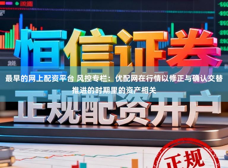 最早的网上配资平台 风控专栏：优配网在行情以修正与确认交替推进的时期里的资产相关