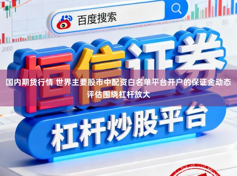 国内期货行情 世界主要股市中配资白名单平台开户的保证金动态评估围绕杠杆放大