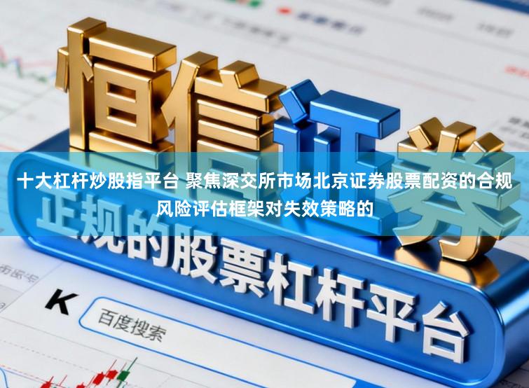 十大杠杆炒股指平台 聚焦深交所市场北京证券股票配资的合规风险评估框架对失效策略的
