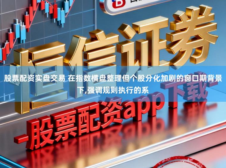股票配资实盘交易 在指数横盘整理但个股分化加剧的窗口期背景下，强调规则执行的系