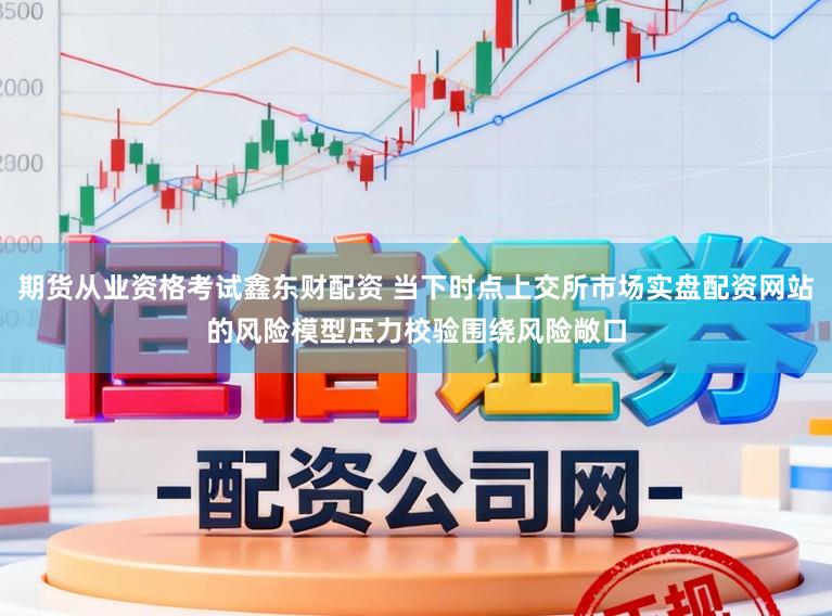期货从业资格考试鑫东财配资 当下时点上交所市场实盘配资网站的风险模型压力校验围绕风险敞口