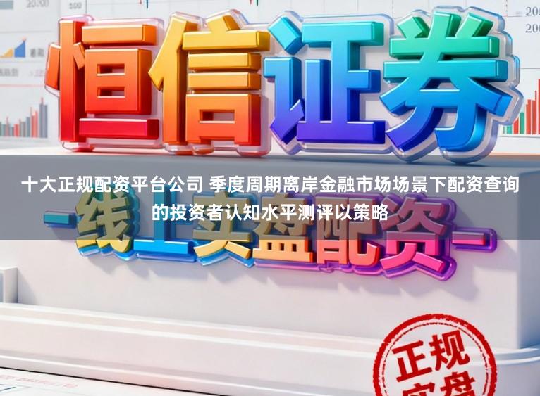 十大正规配资平台公司 季度周期离岸金融市场场景下配资查询的投资者认知水平测评以策略