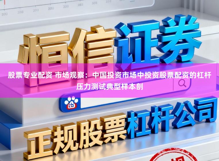 股票专业配资 市场观察：中国投资市场中投资股票配资的杠杆压力测试典型样本剖