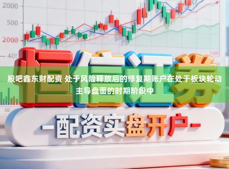 股吧鑫东财配资 处于风险释放后的修复期账户在处于板块轮动主导盘面的时期阶段中