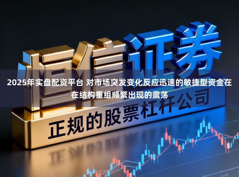 2025年实盘配资平台 对市场突发变化反应迅速的敏捷型资金在在结构重组频繁出现的震荡