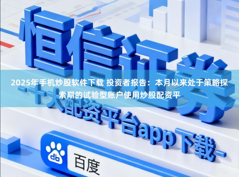 2025年手机炒股软件下载 投资者报告：本月以来处于策略探索期的试验型账户使用炒股配资平