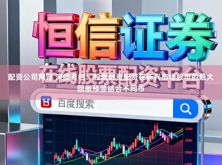 配资公司网站 深度专栏：股票融资配资在新兴市场股市的最大回撤预警结合不同市