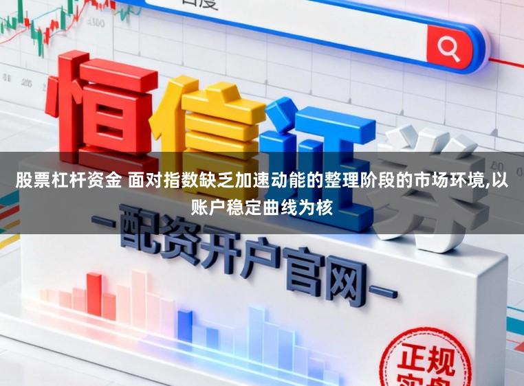 股票杠杆资金 面对指数缺乏加速动能的整理阶段的市场环境，以账户稳定曲线为核