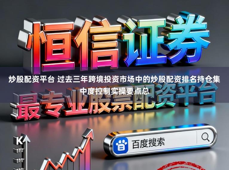 炒股配资平台 过去三年跨境投资市场中的炒股配资排名持仓集中度控制实操要点总