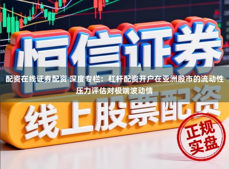 配资在线证券配资 深度专栏：杠杆配资开户在亚洲股市的流动性压力评估对极端波动情
