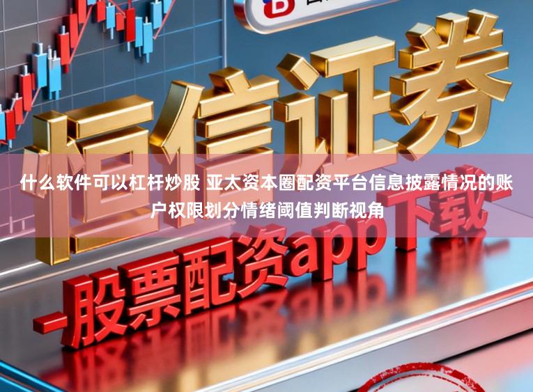 什么软件可以杠杆炒股 亚太资本圈配资平台信息披露情况的账户权限划分情绪阈值判断视角