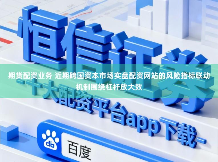 期货配资业务 近期跨国资本市场实盘配资网站的风险指标联动机制围绕杠杆放大效