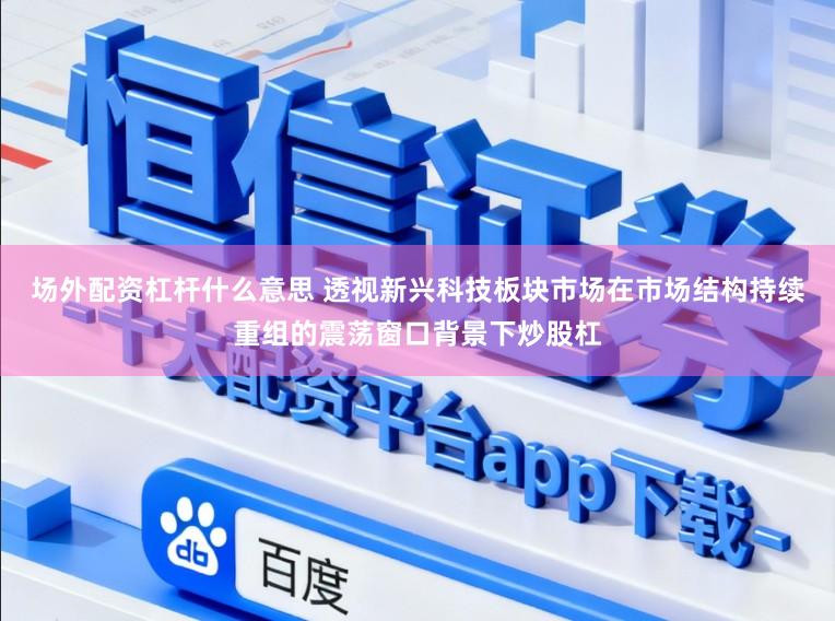 场外配资杠杆什么意思 透视新兴科技板块市场在市场结构持续重组的震荡窗口背景下炒股杠