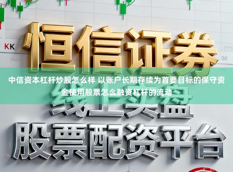 中信资本杠杆炒股怎么样 以账户长期存续为首要目标的保守资金使用股票怎么融资杠杆的流动