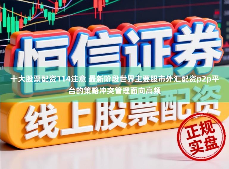 十大股票配资114注意 最新阶段世界主要股市外汇配资p2p平台的策略冲突管理面向高频