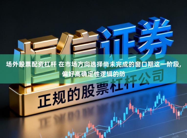 场外股票配资杠杆 在市场方向选择尚未完成的窗口期这一阶段,偏好高确定性逻辑的防
