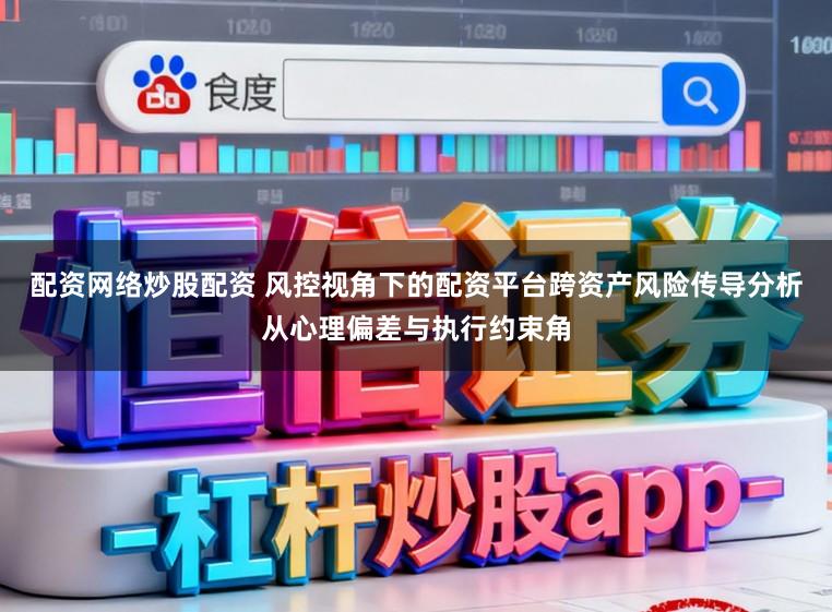 配资网络炒股配资 风控视角下的配资平台跨资产风险传导分析从心理偏差与执行约束角