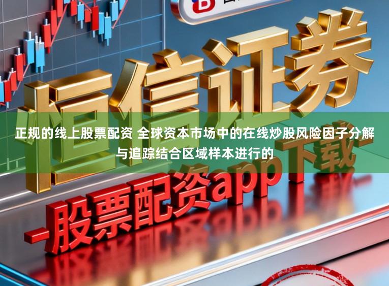 正规的线上股票配资 全球资本市场中的在线炒股风险因子分解与追踪结合区域样本进行的