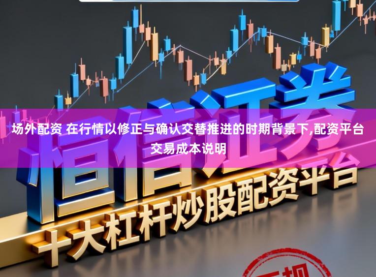场外配资 在行情以修正与确认交替推进的时期背景下，配资平台交易成本说明