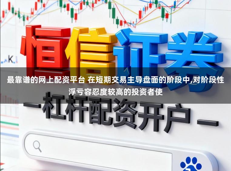 最靠谱的网上配资平台 在短期交易主导盘面的阶段中，对阶段性浮亏容忍度较高的投资者使