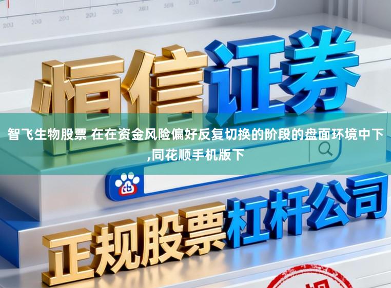 智飞生物股票 在在资金风险偏好反复切换的阶段的盘面环境中下，同花顺手机版下