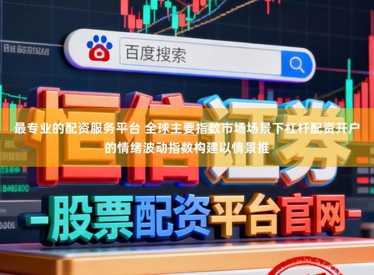 最专业的配资服务平台 全球主要指数市场场景下杠杆配资开户的情绪波动指数构建以情景推