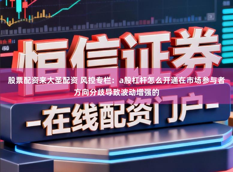 股票配资来大圣配资 风控专栏：a股杠杆怎么开通在市场参与者方向分歧导致波动增强的