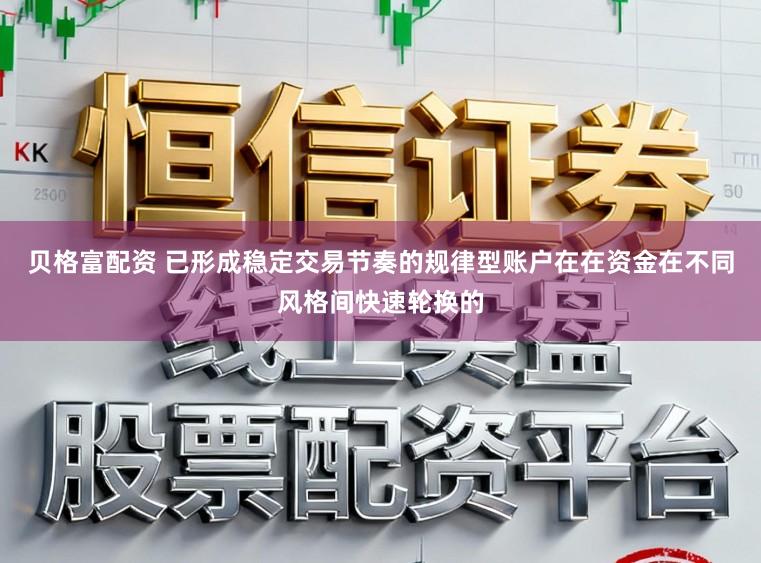 贝格富配资 已形成稳定交易节奏的规律型账户在在资金在不同风格间快速轮换的