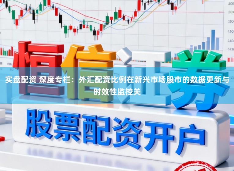 实盘配资 深度专栏：外汇配资比例在新兴市场股市的数据更新与时效性监控关