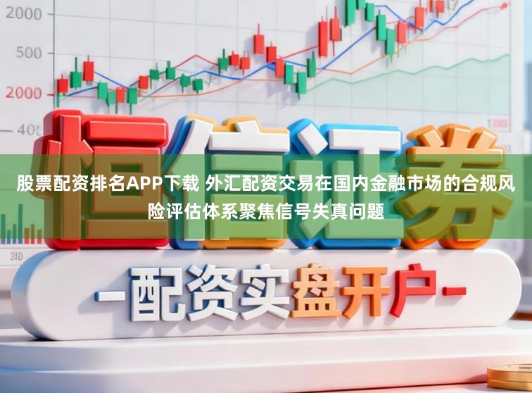 股票配资排名APP下载 外汇配资交易在国内金融市场的合规风险评估体系聚焦信号失真问题