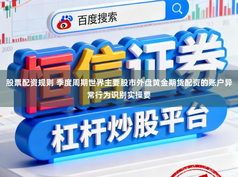 股票配资规则 季度周期世界主要股市外盘黄金期货配资的账户异常行为识别实操要