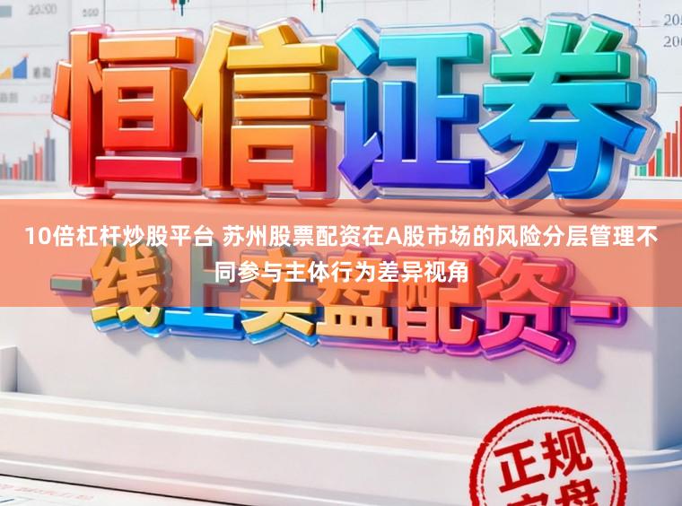 10倍杠杆炒股平台 苏州股票配资在A股市场的风险分层管理不同参与主体行为差异视角