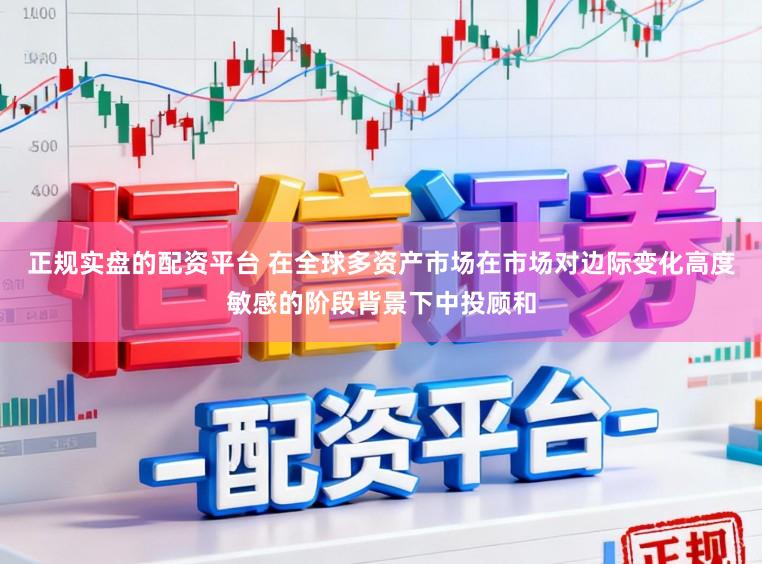 正规实盘的配资平台 在全球多资产市场在市场对边际变化高度敏感的阶段背景下中投顾和