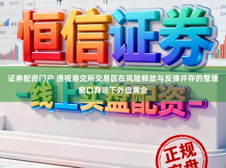证券配资门户 透视港交所交易区在风险释放与反弹并存的整理窗口背景下外盘黄金