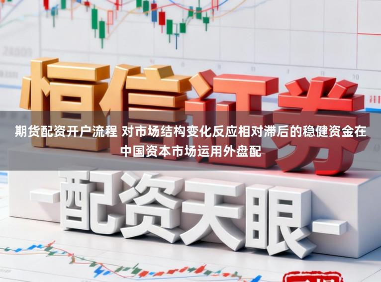期货配资开户流程 对市场结构变化反应相对滞后的稳健资金在中国资本市场运用外盘配