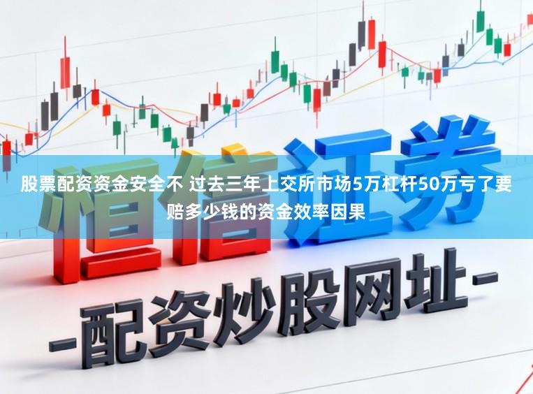 股票配资资金安全不 过去三年上交所市场5万杠杆50万亏了要赔多少钱的资金效率因果