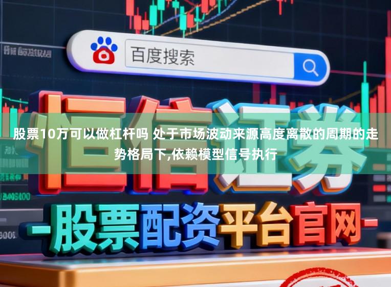 股票10万可以做杠杆吗 处于市场波动来源高度离散的周期的走势格局下,依赖模型信号执行