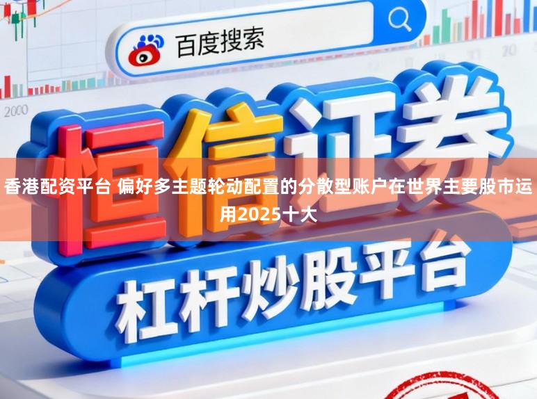 香港配资平台 偏好多主题轮动配置的分散型账户在世界主要股市运用2025十大