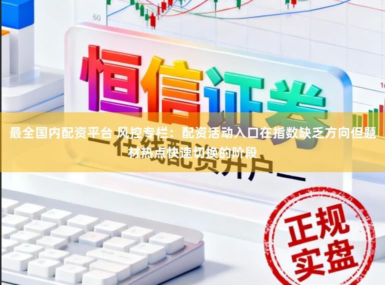 最全国内配资平台 风控专栏：配资活动入口在指数缺乏方向但题材热点快速切换的阶段