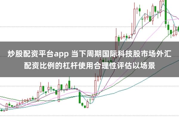 炒股配资平台app 当下周期国际科技股市场外汇配资比例的杠杆使用合理性评估以场景