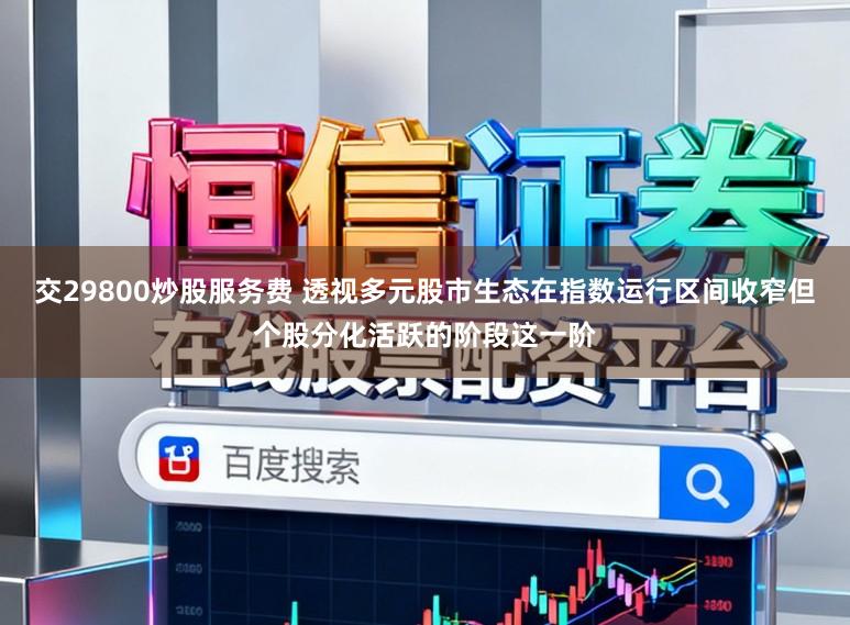 交29800炒股服务费 透视多元股市生态在指数运行区间收窄但个股分化活跃的阶段这一阶