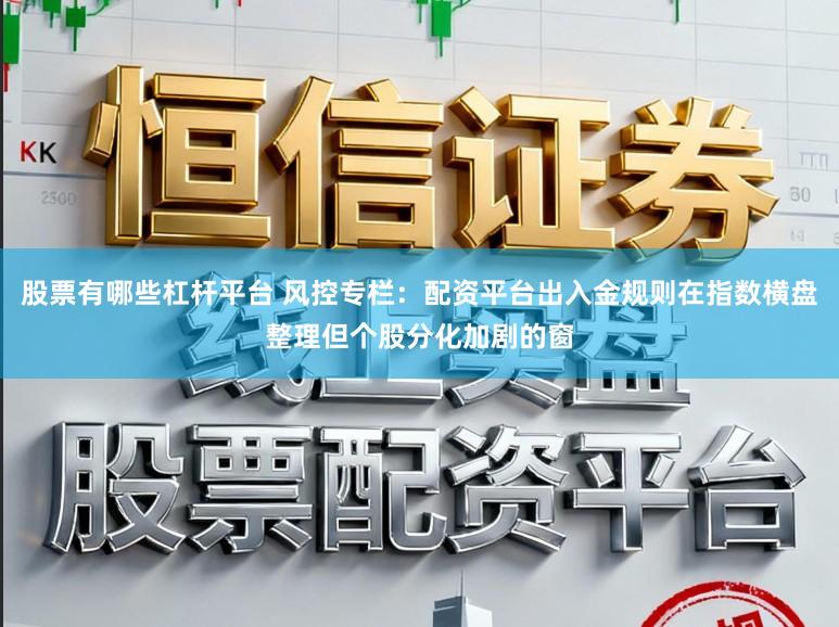 股票有哪些杠杆平台 风控专栏：配资平台出入金规则在指数横盘整理但个股分化加剧的窗