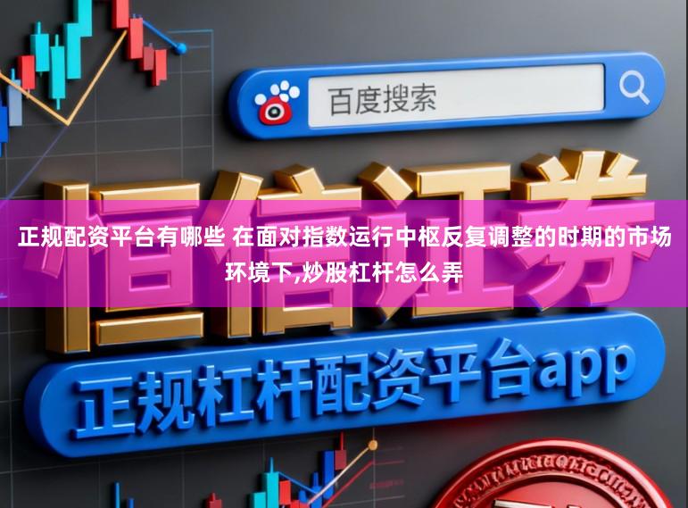 正规配资平台有哪些 在面对指数运行中枢反复调整的时期的市场环境下，炒股杠杆怎么弄