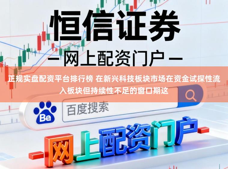 正规实盘配资平台排行榜 在新兴科技板块市场在资金试探性流入板块但持续性不足的窗口期这