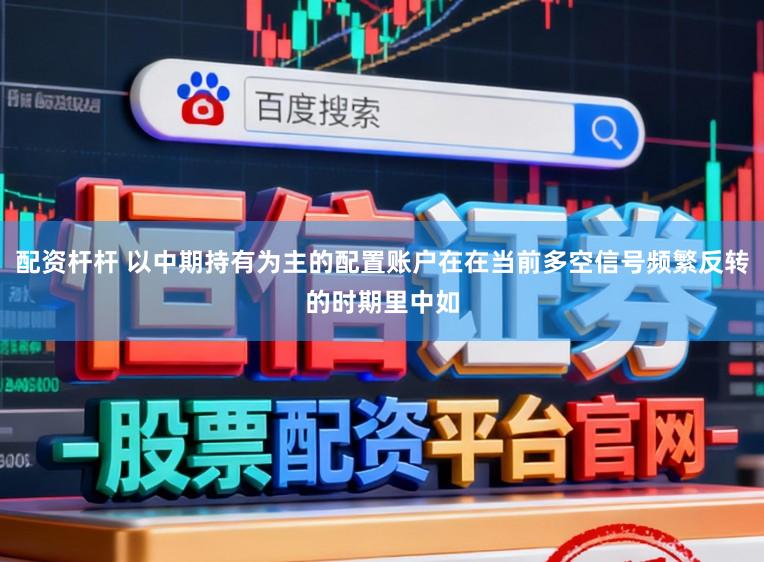 配资杆杆 以中期持有为主的配置账户在在当前多空信号频繁反转的时期里中如